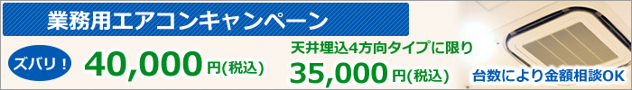 業務用エアコンキャンペーンズバリ！40,000円（税込）＊天井埋込4方向タイプに限り35,000円（税込）